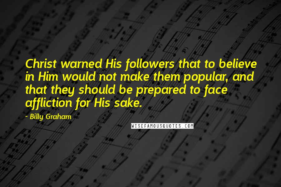 Billy Graham Quotes: Christ warned His followers that to believe in Him would not make them popular, and that they should be prepared to face affliction for His sake.