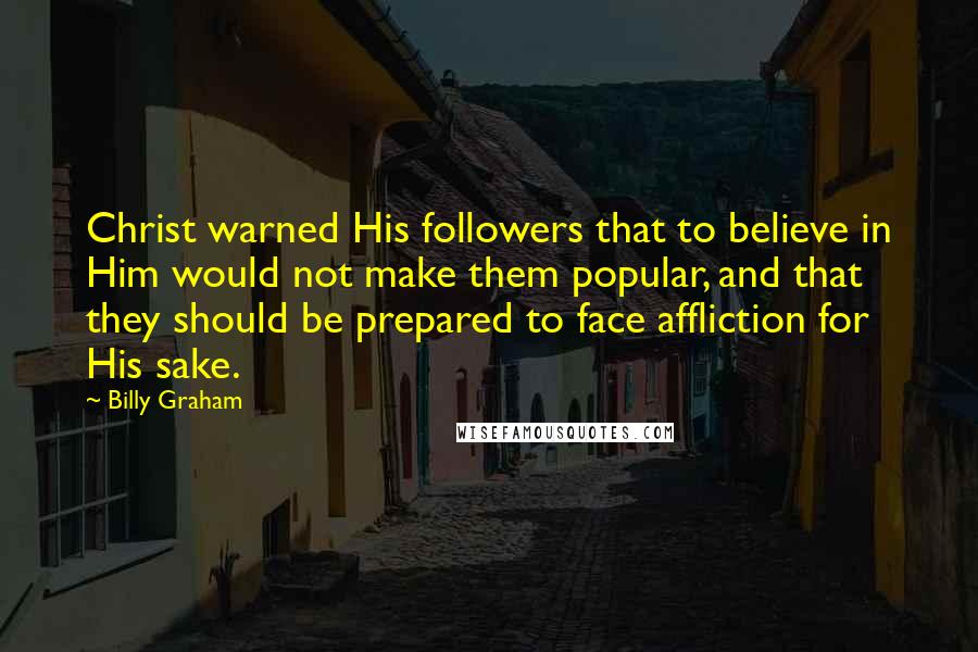 Billy Graham Quotes: Christ warned His followers that to believe in Him would not make them popular, and that they should be prepared to face affliction for His sake.
