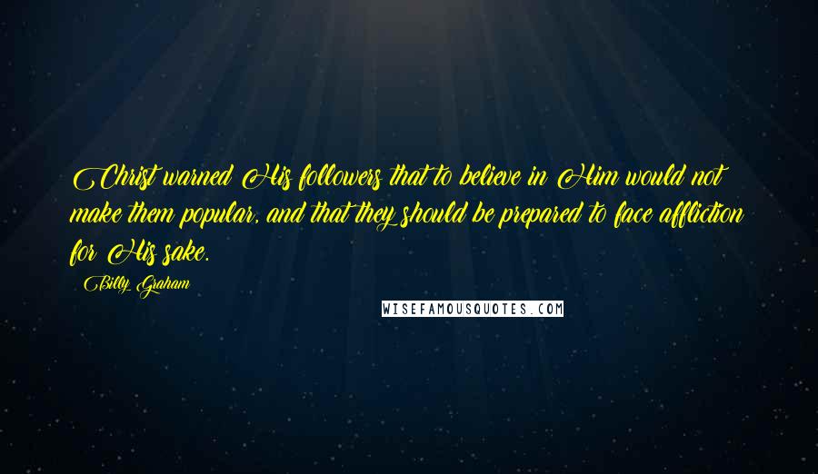 Billy Graham Quotes: Christ warned His followers that to believe in Him would not make them popular, and that they should be prepared to face affliction for His sake.