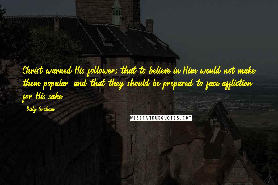 Billy Graham Quotes: Christ warned His followers that to believe in Him would not make them popular, and that they should be prepared to face affliction for His sake.