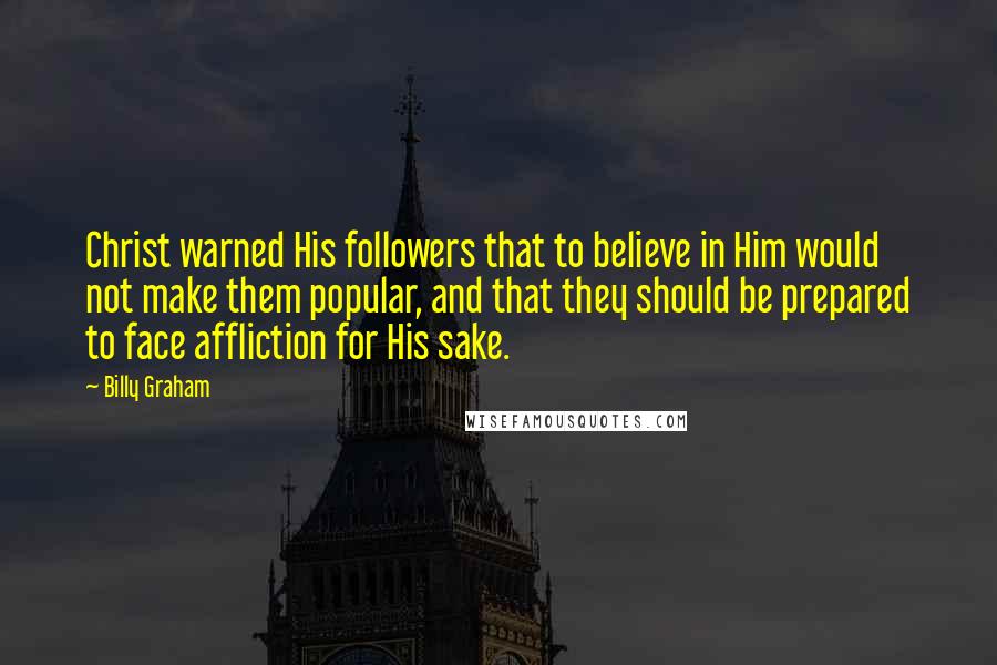 Billy Graham Quotes: Christ warned His followers that to believe in Him would not make them popular, and that they should be prepared to face affliction for His sake.