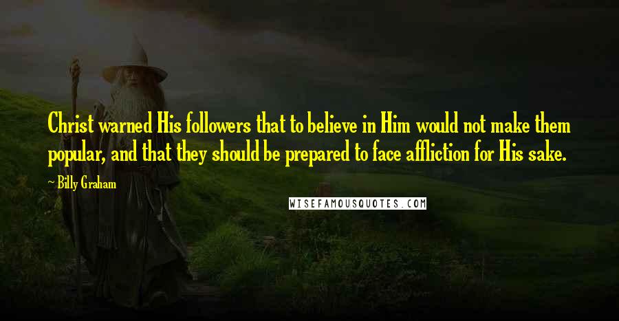 Billy Graham Quotes: Christ warned His followers that to believe in Him would not make them popular, and that they should be prepared to face affliction for His sake.