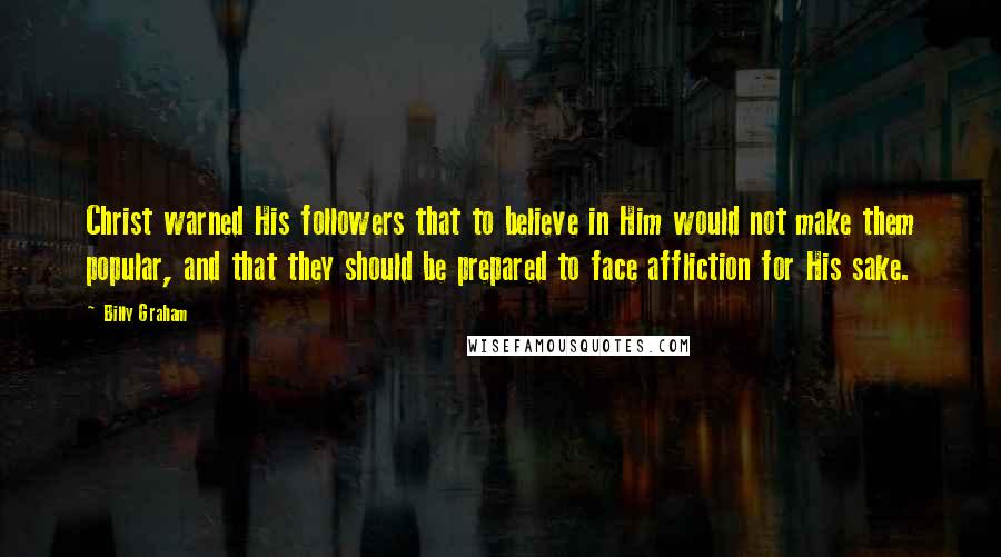 Billy Graham Quotes: Christ warned His followers that to believe in Him would not make them popular, and that they should be prepared to face affliction for His sake.