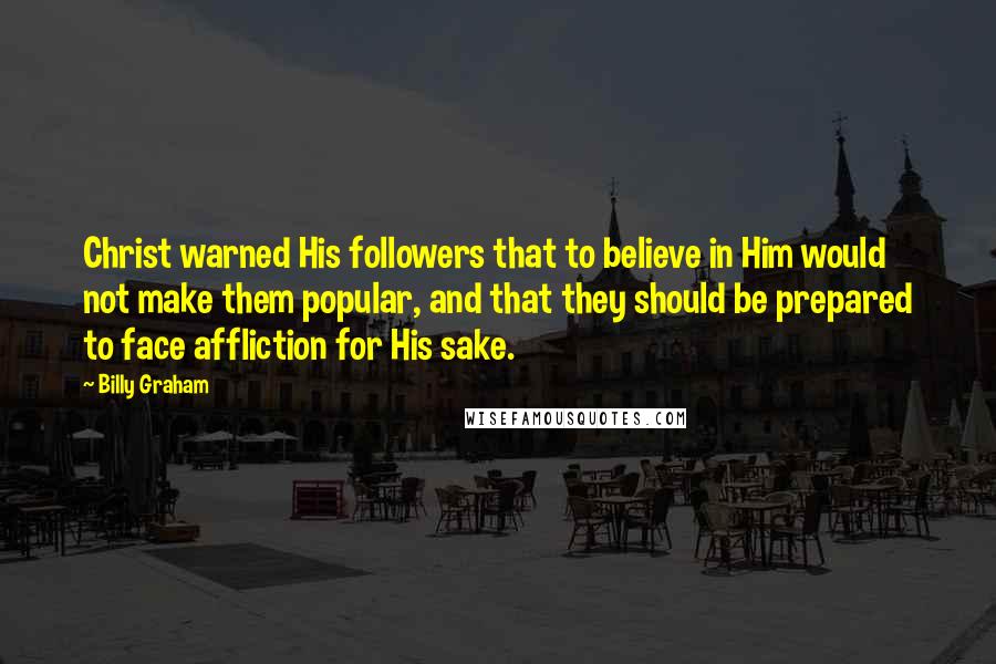 Billy Graham Quotes: Christ warned His followers that to believe in Him would not make them popular, and that they should be prepared to face affliction for His sake.