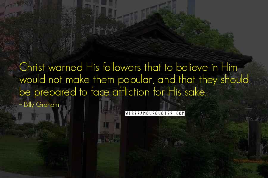 Billy Graham Quotes: Christ warned His followers that to believe in Him would not make them popular, and that they should be prepared to face affliction for His sake.