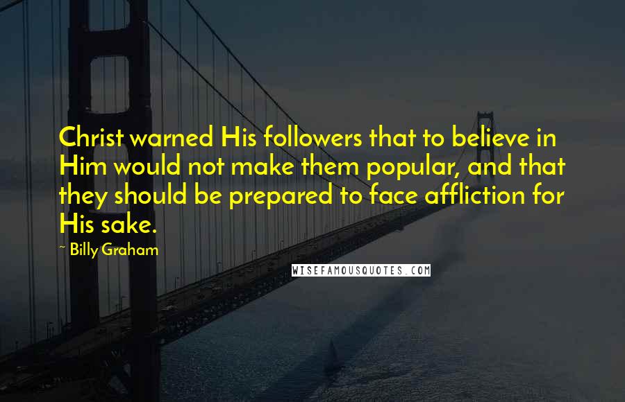 Billy Graham Quotes: Christ warned His followers that to believe in Him would not make them popular, and that they should be prepared to face affliction for His sake.