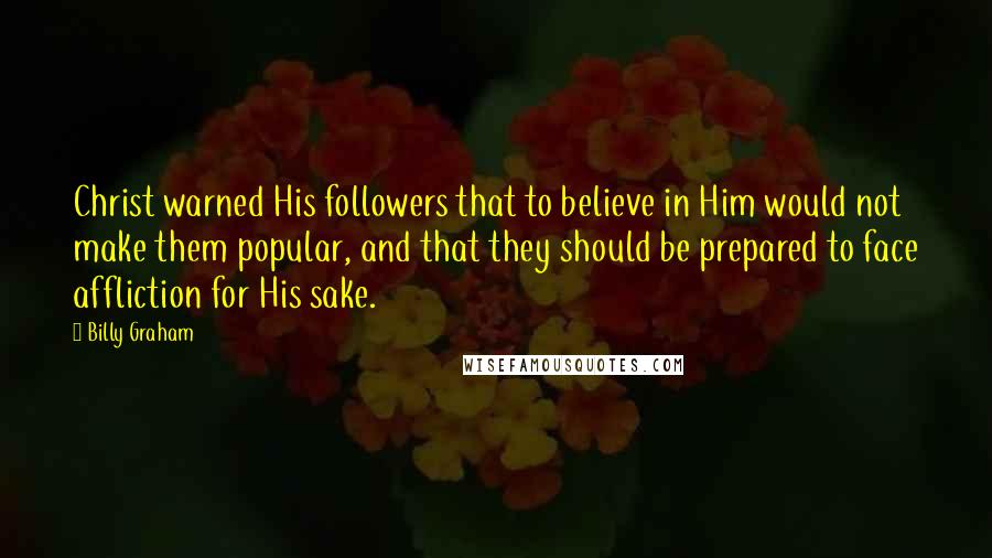 Billy Graham Quotes: Christ warned His followers that to believe in Him would not make them popular, and that they should be prepared to face affliction for His sake.