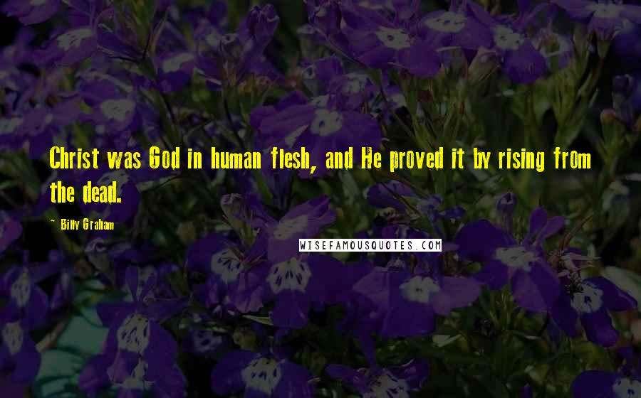 Billy Graham Quotes: Christ was God in human flesh, and He proved it by rising from the dead.