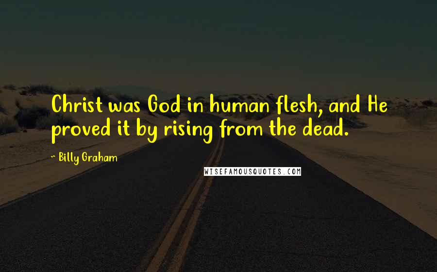 Billy Graham Quotes: Christ was God in human flesh, and He proved it by rising from the dead.