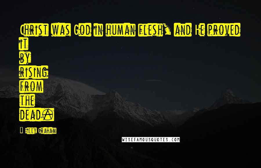 Billy Graham Quotes: Christ was God in human flesh, and He proved it by rising from the dead.