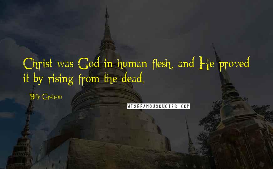 Billy Graham Quotes: Christ was God in human flesh, and He proved it by rising from the dead.