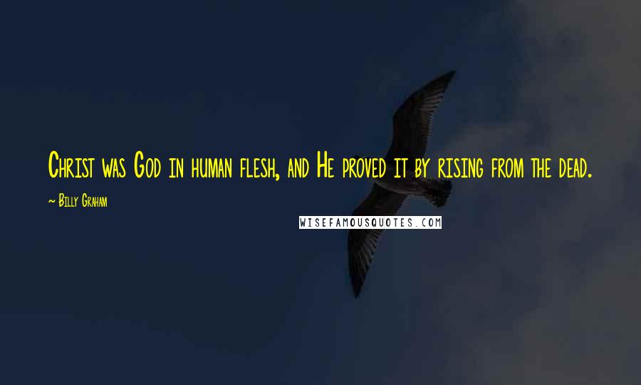 Billy Graham Quotes: Christ was God in human flesh, and He proved it by rising from the dead.