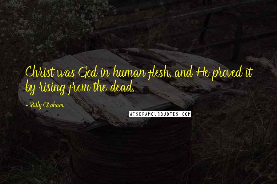 Billy Graham Quotes: Christ was God in human flesh, and He proved it by rising from the dead.