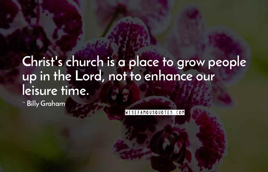 Billy Graham Quotes: Christ's church is a place to grow people up in the Lord, not to enhance our leisure time.