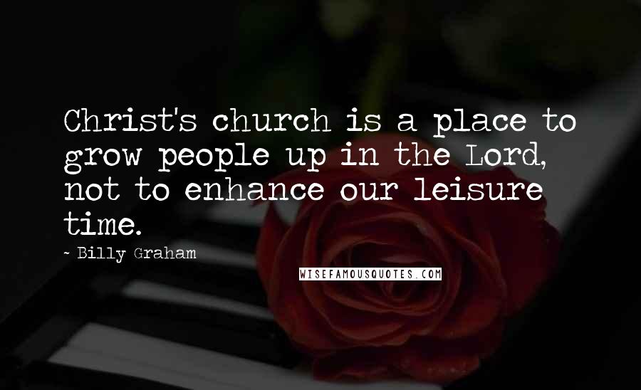 Billy Graham Quotes: Christ's church is a place to grow people up in the Lord, not to enhance our leisure time.