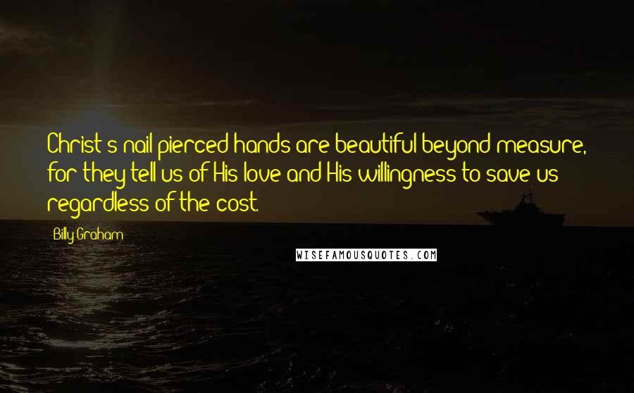 Billy Graham Quotes: Christ's nail-pierced hands are beautiful beyond measure, for they tell us of His love and His willingness to save us regardless of the cost.