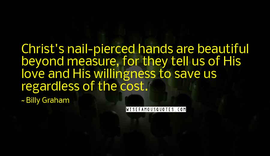 Billy Graham Quotes: Christ's nail-pierced hands are beautiful beyond measure, for they tell us of His love and His willingness to save us regardless of the cost.