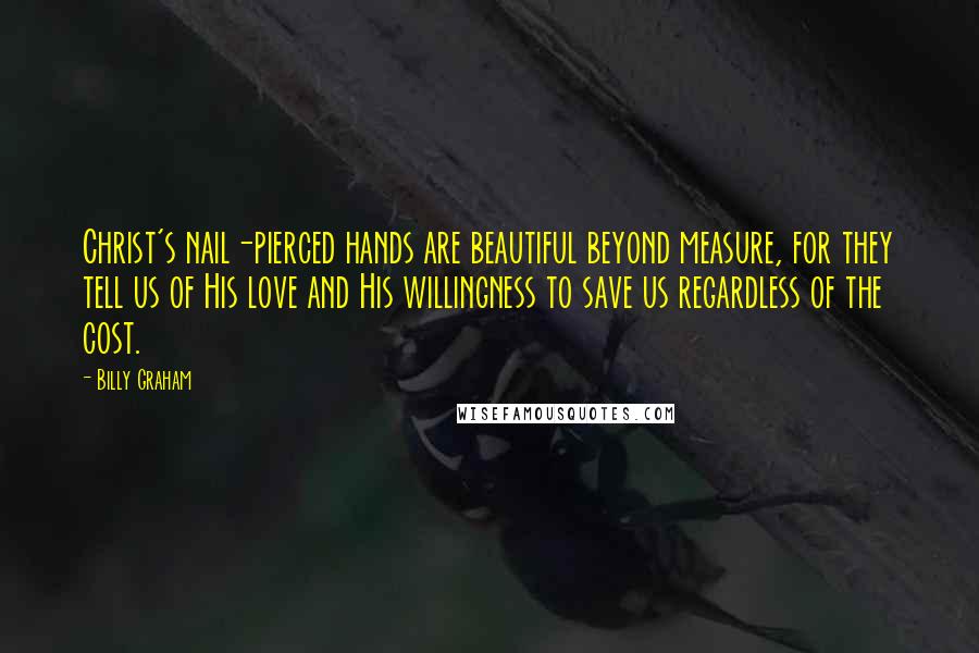 Billy Graham Quotes: Christ's nail-pierced hands are beautiful beyond measure, for they tell us of His love and His willingness to save us regardless of the cost.