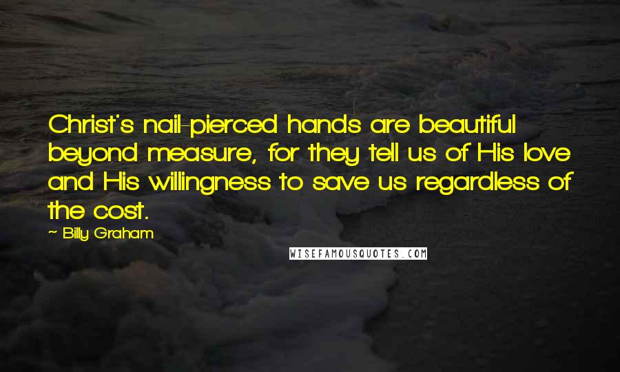 Billy Graham Quotes: Christ's nail-pierced hands are beautiful beyond measure, for they tell us of His love and His willingness to save us regardless of the cost.