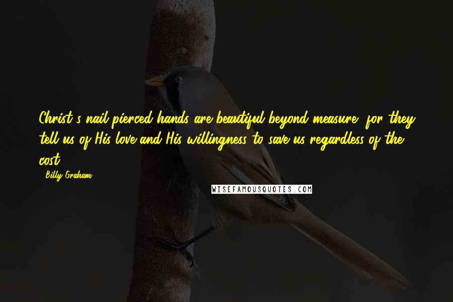 Billy Graham Quotes: Christ's nail-pierced hands are beautiful beyond measure, for they tell us of His love and His willingness to save us regardless of the cost.