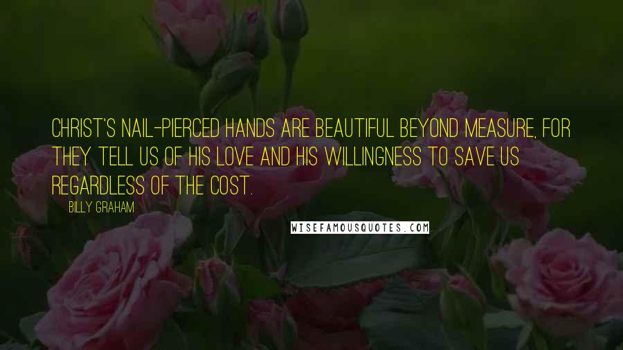 Billy Graham Quotes: Christ's nail-pierced hands are beautiful beyond measure, for they tell us of His love and His willingness to save us regardless of the cost.