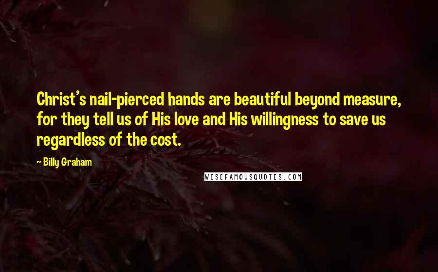 Billy Graham Quotes: Christ's nail-pierced hands are beautiful beyond measure, for they tell us of His love and His willingness to save us regardless of the cost.