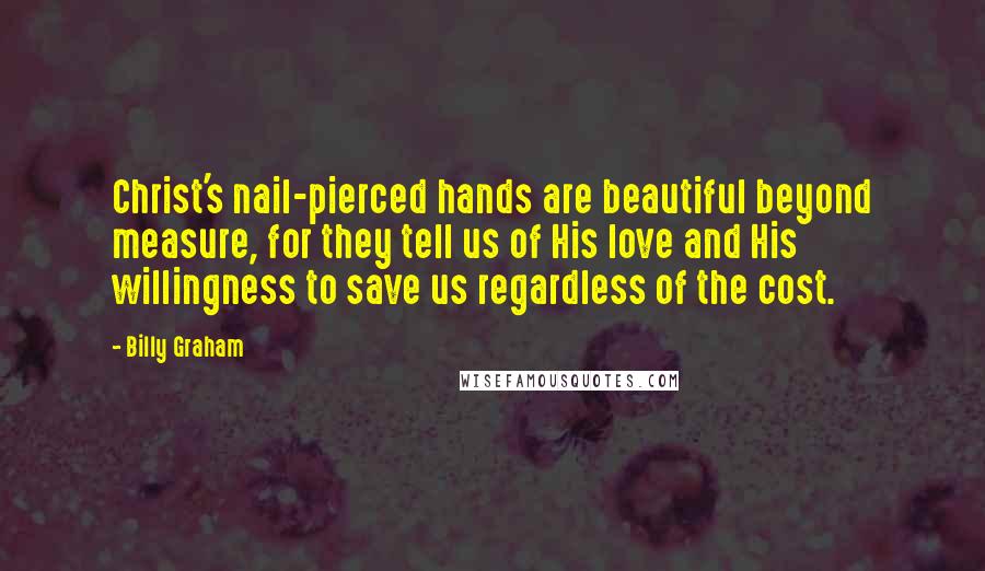 Billy Graham Quotes: Christ's nail-pierced hands are beautiful beyond measure, for they tell us of His love and His willingness to save us regardless of the cost.