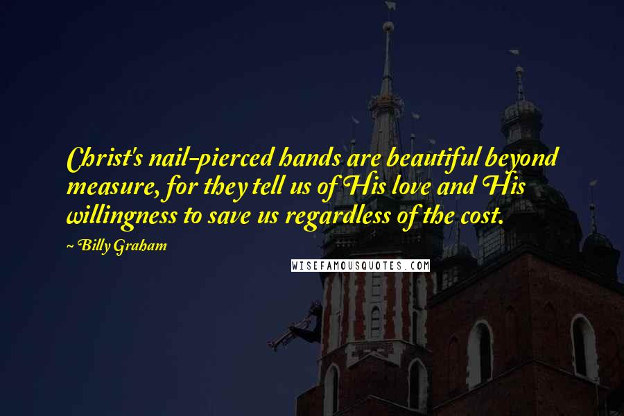 Billy Graham Quotes: Christ's nail-pierced hands are beautiful beyond measure, for they tell us of His love and His willingness to save us regardless of the cost.