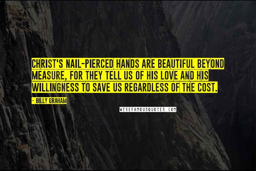 Billy Graham Quotes: Christ's nail-pierced hands are beautiful beyond measure, for they tell us of His love and His willingness to save us regardless of the cost.