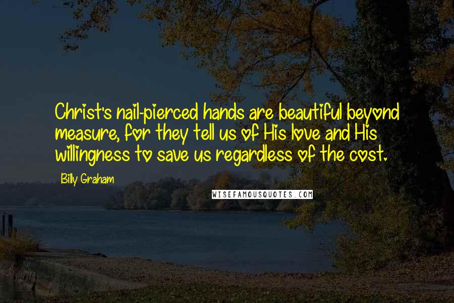 Billy Graham Quotes: Christ's nail-pierced hands are beautiful beyond measure, for they tell us of His love and His willingness to save us regardless of the cost.