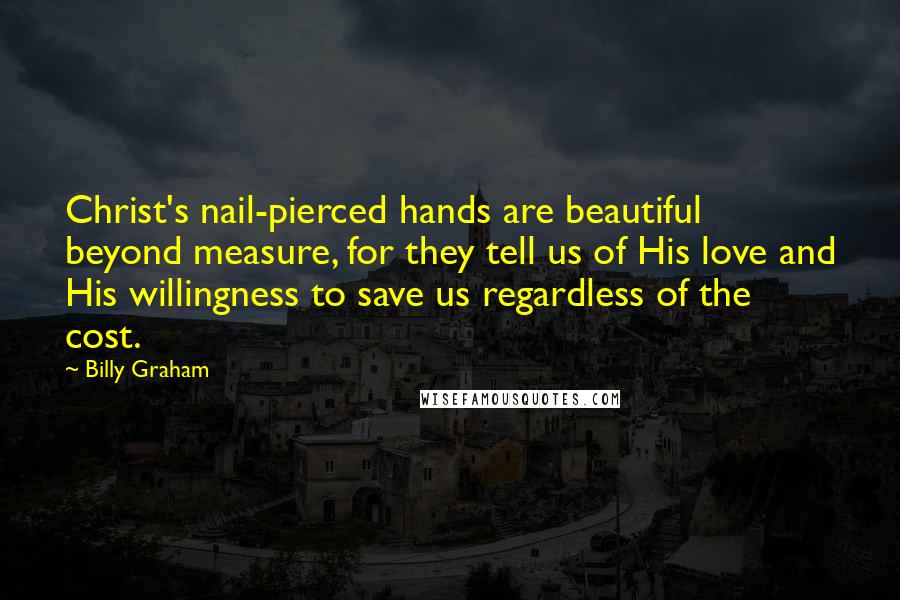 Billy Graham Quotes: Christ's nail-pierced hands are beautiful beyond measure, for they tell us of His love and His willingness to save us regardless of the cost.