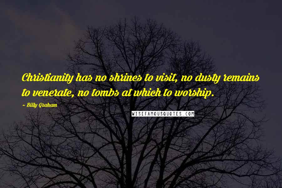 Billy Graham Quotes: Christianity has no shrines to visit, no dusty remains to venerate, no tombs at which to worship.