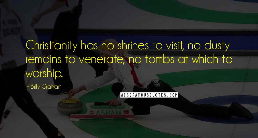 Billy Graham Quotes: Christianity has no shrines to visit, no dusty remains to venerate, no tombs at which to worship.