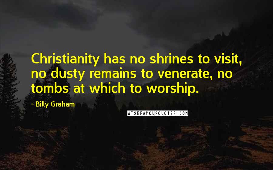 Billy Graham Quotes: Christianity has no shrines to visit, no dusty remains to venerate, no tombs at which to worship.