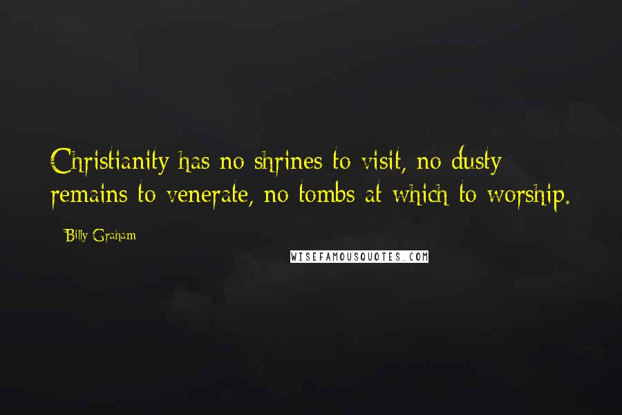 Billy Graham Quotes: Christianity has no shrines to visit, no dusty remains to venerate, no tombs at which to worship.