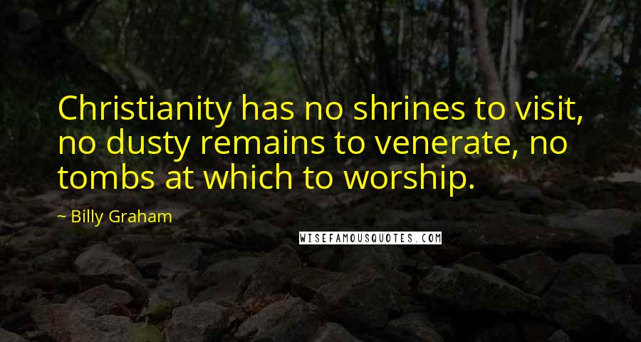 Billy Graham Quotes: Christianity has no shrines to visit, no dusty remains to venerate, no tombs at which to worship.
