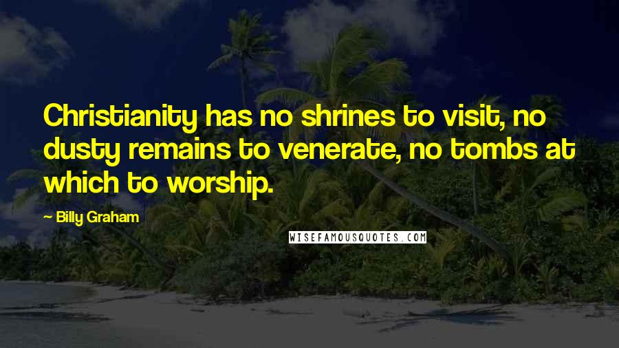 Billy Graham Quotes: Christianity has no shrines to visit, no dusty remains to venerate, no tombs at which to worship.