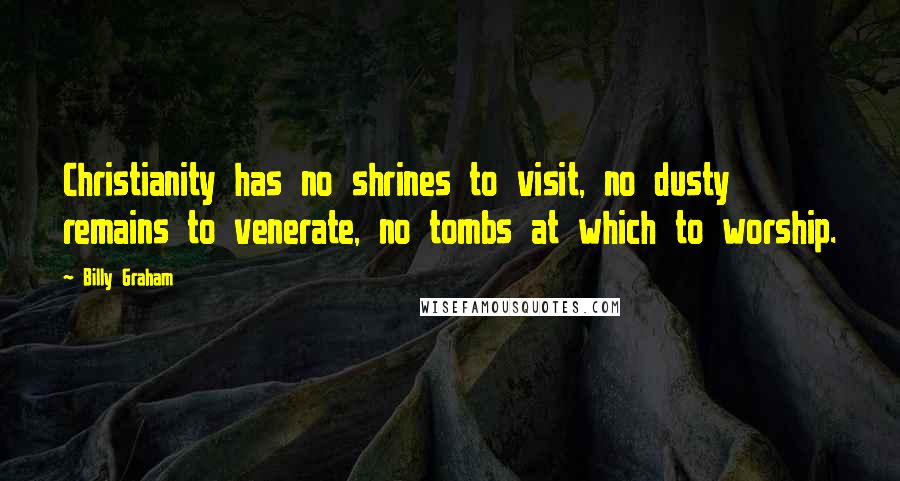 Billy Graham Quotes: Christianity has no shrines to visit, no dusty remains to venerate, no tombs at which to worship.