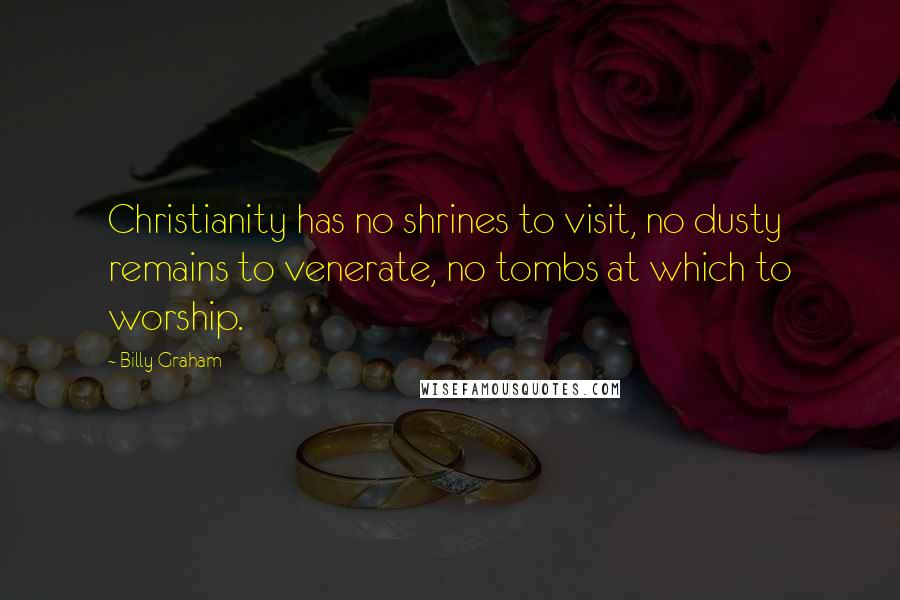 Billy Graham Quotes: Christianity has no shrines to visit, no dusty remains to venerate, no tombs at which to worship.