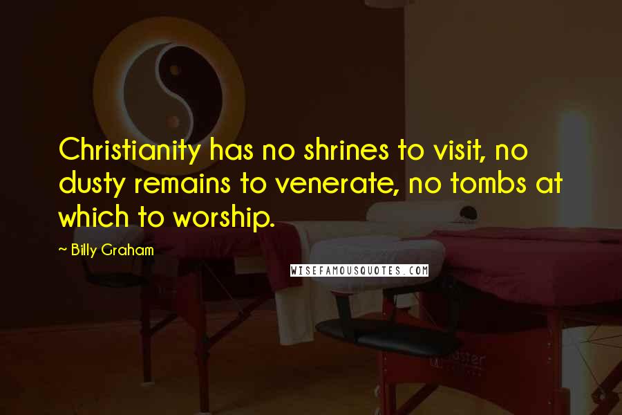 Billy Graham Quotes: Christianity has no shrines to visit, no dusty remains to venerate, no tombs at which to worship.