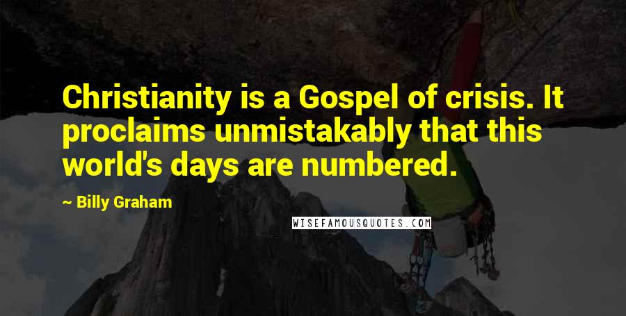 Billy Graham Quotes: Christianity is a Gospel of crisis. It proclaims unmistakably that this world's days are numbered.