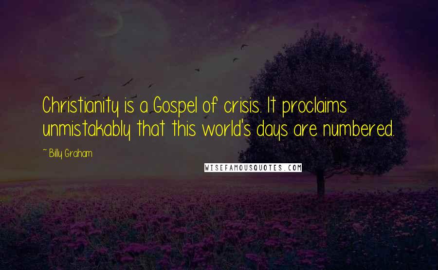 Billy Graham Quotes: Christianity is a Gospel of crisis. It proclaims unmistakably that this world's days are numbered.