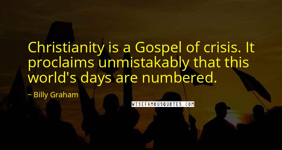 Billy Graham Quotes: Christianity is a Gospel of crisis. It proclaims unmistakably that this world's days are numbered.