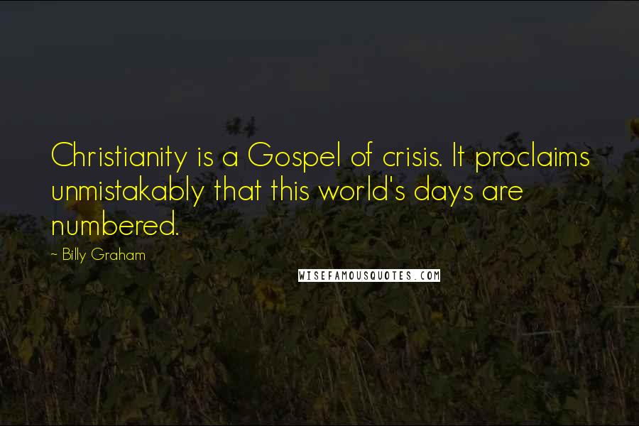 Billy Graham Quotes: Christianity is a Gospel of crisis. It proclaims unmistakably that this world's days are numbered.