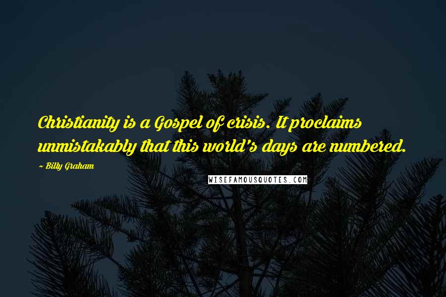 Billy Graham Quotes: Christianity is a Gospel of crisis. It proclaims unmistakably that this world's days are numbered.