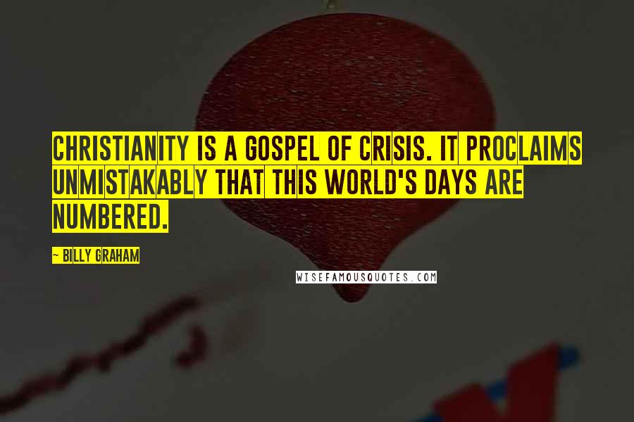 Billy Graham Quotes: Christianity is a Gospel of crisis. It proclaims unmistakably that this world's days are numbered.