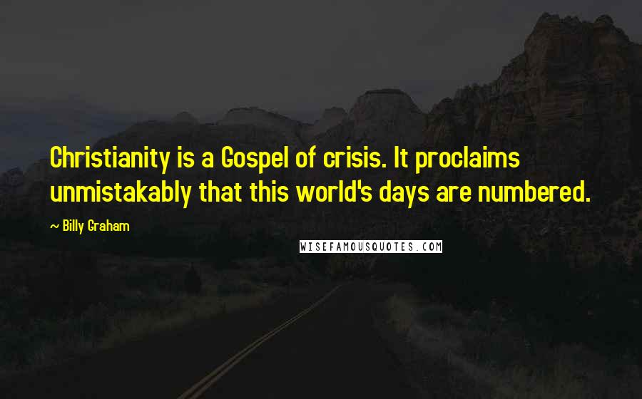 Billy Graham Quotes: Christianity is a Gospel of crisis. It proclaims unmistakably that this world's days are numbered.