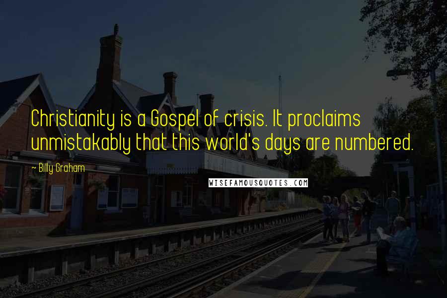 Billy Graham Quotes: Christianity is a Gospel of crisis. It proclaims unmistakably that this world's days are numbered.