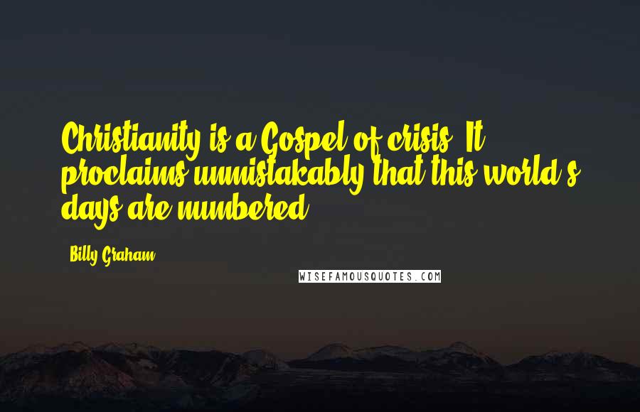 Billy Graham Quotes: Christianity is a Gospel of crisis. It proclaims unmistakably that this world's days are numbered.