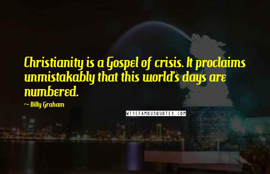 Billy Graham Quotes: Christianity is a Gospel of crisis. It proclaims unmistakably that this world's days are numbered.